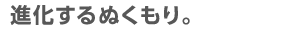 進化するぬくもり。